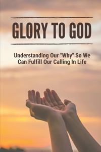Glory To God: Understanding Our "Why" So We Can Fulfill Our Calling In Life: God'S Assignment In Your Life