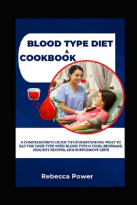 Blood Type Diet & Cookbook: A Comprehensive Guide To Understanding What To Eat For Your Type With Blood Type O Food, Beverage, Healthy Recipes, And Supplement Lists