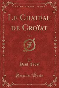 Le Chateau de Croïat, Vol. 2 (Classic Reprint)