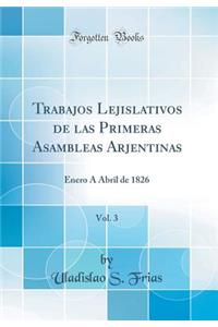 Trabajos Lejislativos de las Primeras Asambleas Arjentinas, Vol. 3: Enero Á Abril de 1826 (Classic Reprint)