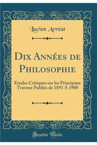 Dix Annï¿½es de Philosophie: ï¿½tudes Critiques Sur Les Principaux Travaux Publiï¿½s de 1891 a 1900 (Classic Reprint)