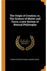 The Origin of Creation; or, The Science of Matter and Force, a new System of Natural Philosophy