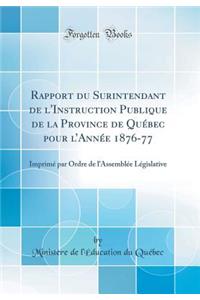 Rapport du Surintendant de l'Instruction Publique de la Province de Québec pour lAnnée 1876-77: Imprimé par Ordre de l'Assemblée Législative (Classic Reprint)