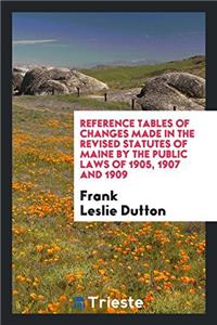 Reference Tables of Changes Made in the Revised Statutes of Maine by the Public Laws of 1905, 1907 and 1909