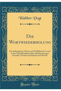Die Wortwiederholung: Ein Stilmittel im Ortnit und Wolfdietrich A und in den Mittelhochdeutschen Spielmannsepen Orendel, Oswald und Salman und Morolf (Classic Reprint)