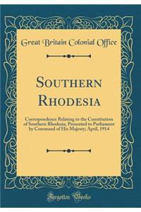 Southern Rhodesia: Correspondence Relating to the Constitution of Southern Rhodesia, Presented to Parliament by Command of His Majesty; April, 1914 (Classic Reprint)