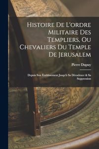 Histoire De L'ordre Militaire Des Templiers, Ou Chevaliers Du Temple De Jerusalem