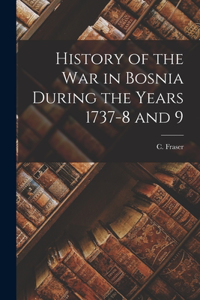 History of the war in Bosnia During the Years 1737-8 and 9