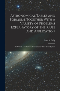 Astronomical Tables and Formulæ Together With a Variety of Problems Explanatory of Their Use and Application