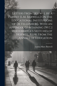 Letters From Hofwyl by a Parent [L.M. Barwell] On the Educational Institutions of De Fellenberg. With an Appendix, Containing [W.C.] Woodbridge's Sketches of Hofwyl, Repr. From the Annals of Education