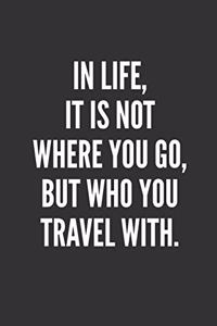 In Life, It Is Not Where You Go, But WHO You Travel With.
