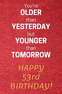 You're older than Yesterday but younger than Tomorrow Happy 53rd Birthday