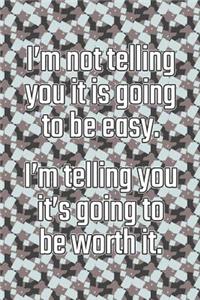 I'm Not Telling You It's Going to Be Easy. I'm Telling You It's Going to Be Worth It