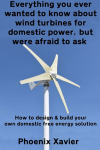 Everything you ever wanted to know about wind turbines for domestic power, but were afraid to ask: How to design & build your own domestic free energy solution