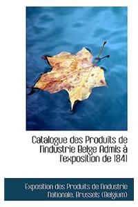 Catalogue Des Produits de L'Industrie Belge Admis L'Exposition de 1841