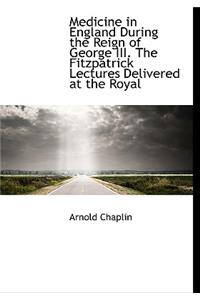 Medicine in England During the Reign of George III. the Fitzpatrick Lectures Delivered at the Royal