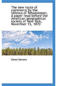 The New Route of Commerce by the Isthmus of Tehuantepec. a Paper Read Before the American Geographic