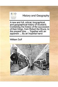 A New and Full, Critical, Biographical, and Geographical History of Scotland. Containing the History of the Succession of Their Kings, from Robert the Bruce, to the Present Time. ... Together with an Appendix ... by an Impartial Hand