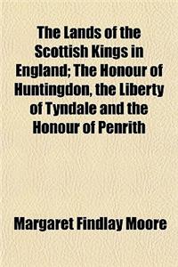 The Lands of the Scottish Kings in England; The Honour of Huntingdon, the Liberty of Tyndale and the Honour of Penrith