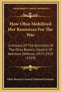 How Ohio Mobilized Her Resources For The War: A History Of The Activities Of The Ohio Branch, Council Of National Defense, 1917-1919 (1919)