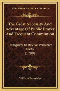 The Great Necessity And Advantage Of Public Prayer And Frequent Communion: Designed To Revive Primitive Piety (1708)