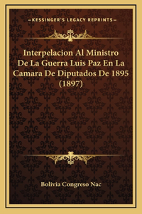 Interpelacion Al Ministro De La Guerra Luis Paz En La Camara De Diputados De 1895 (1897)