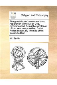 The Great Duty of Contentment and Resignation to the Will of God, Recommended. Being the Substance of Four Sermons Preached First at Hoxon Chapel. by Thomas Smith Second Edition
