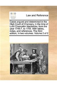 Cases Argued and Determined in the High Court of Chancery, in the Time of Lord Chancellor Hardwicke, from the Year 1746-7, to 1755. with Tables, Notes, and References. the Third Edition, in Two Volumes. Volume 2 of 2
