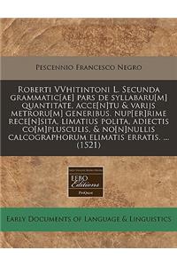 Roberti Vvhitintoni L. Secunda Grammatic[ae] Pars de Syllabaru[m] Quantitate, Acce[n]tu & Varijs Metroru[m] Generibus. Nup[er]rime Rece[n]sita, Limatius Polita, Adiectis Co[m]plusculis, & No[n]nullis Calcographorum Elimatis Erratis. ... (1521)