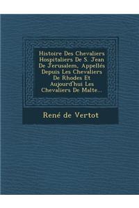 Histoire Des Chevaliers Hospitaliers de S. Jean de Jerusalem, Appelles Depuis Les Chevaliers de Rhodes Et Aujourd'hui Les Chevaliers de Malte...