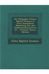 Die Padagogik Johann Baptist Grasers in Ihrer Besonderen Bedeutung Fur Den Taubstummenunterricht.