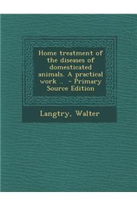 Home Treatment of the Diseases of Domesticated Animals. a Practical Work ..