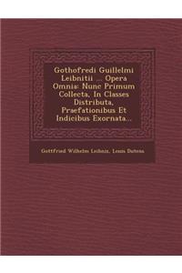 Gothofredi Guillelmi Leibnitii ... Opera Omnia