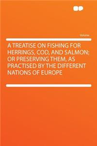 A Treatise on Fishing for Herrings, Cod, and Salmon; Or Preserving Them, as Practised by the Different Nations of Europe