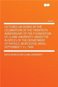 Lectures Delivered at the Celebration of the Twentieth Anniversary of the Foundation of Clark University Under the Auspices of the Department of Physics, Worcester, Mass., September 7-11, 1909