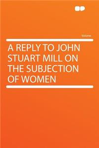 A Reply to John Stuart Mill on the Subjection of Women