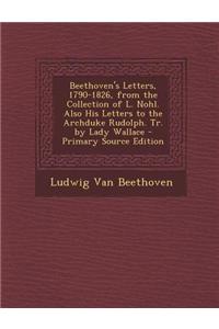 Beethoven's Letters, 1790-1826, from the Collection of L. Nohl. Also His Letters to the Archduke Rudolph. Tr. by Lady Wallace