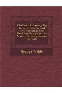 Chaldean Astrology Up to Date: How to Cast the Horoscope and Read the Future in the Stars
