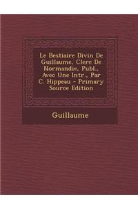 Le Bestiaire Divin de Guillaume, Clerc de Normandie, Publ., Avec Une Intr., Par C. Hippeau - Primary Source Edition