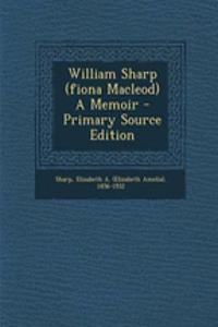 William Sharp (Fiona MacLeod) a Memoir - Primary Source Edition