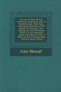 The Life of John Metcalf, Commonly Called Blind Jack of Knaresborough: With Many Entertaining Anecdotes of His Exploits in Hunting, Card-Playing, &C. Some Particulars Relative to the Expedition Against the Rebels in 1745, in Which He Bore a Persona