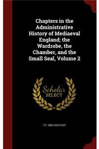 Chapters in the Administrative History of Mediaeval England; The Wardrobe, the Chamber, and the Small Seal, Volume 2