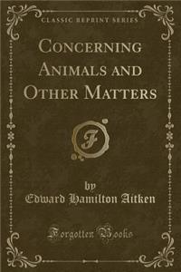 Concerning Animals and Other Matters (Classic Reprint)