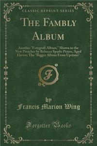 The Fambly Album: Another Fotygraft Album, Shown to the New Preacher by Rebecca Sparks Peters, Aged Eleven; The Bigger Album from Upstairs (Classic Reprint): Another Fotygraft Album, Shown to the New Preacher by Rebecca Sparks Peters, Aged Eleven; The Bigger Album from Upstairs (Classic Reprint)