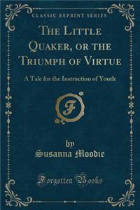 The Little Quaker, or the Triumph of Virtue: A Tale for the Instruction of Youth (Classic Reprint)