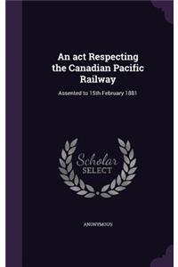 An act Respecting the Canadian Pacific Railway