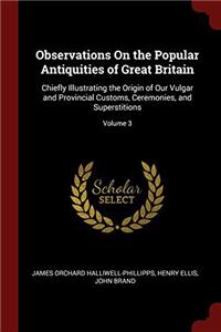 Observations On the Popular Antiquities of Great Britain: Chiefly Illustrating the Origin of Our Vulgar and Provincial Customs, Ceremonies, and Supers
