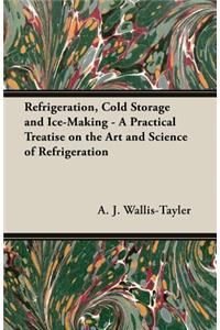 Refrigeration, Cold Storage and Ice-Making - A Practical Treatise on the Art and Science of Refrigeration