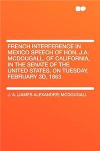 French Interference in Mexico Speech of Hon. J.A. McDougall, of California, in the Senate of the United States, on Tuesday, February 3d, 1863