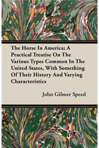 The Horse in America; A Practical Treatise on the Various Types Common in the United States, with Something of Their History and Varying Characteristics